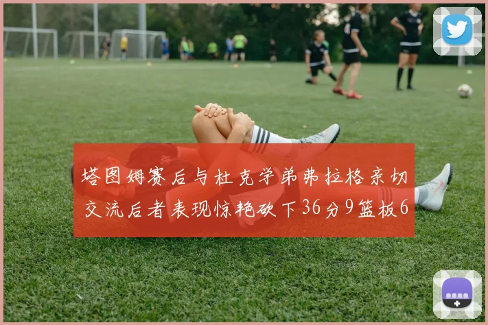 塔图姆赛后与杜克学弟弗拉格亲切交流后者表现惊艳砍下36分9篮板6助攻