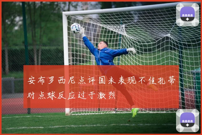 安布罗西尼点评国米表现不佳孔蒂对点球反应过于激烈