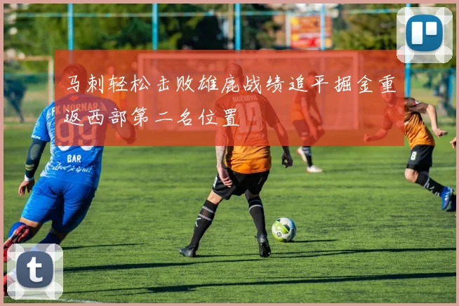 马刺轻松击败雄鹿战绩追平掘金重返西部第二名位置