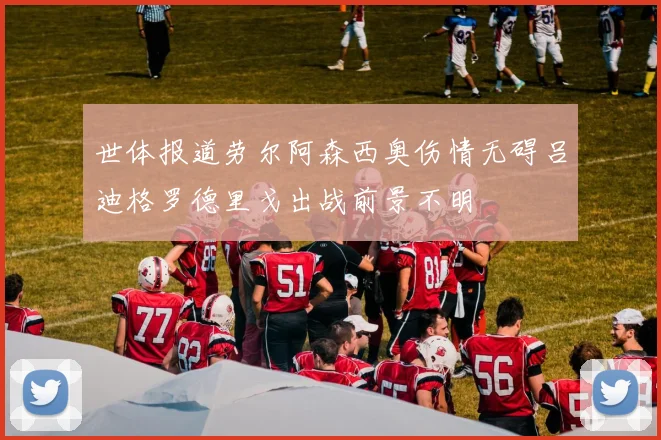 世体报道劳尔阿森西奥伤情无碍吕迪格罗德里戈出战前景不明