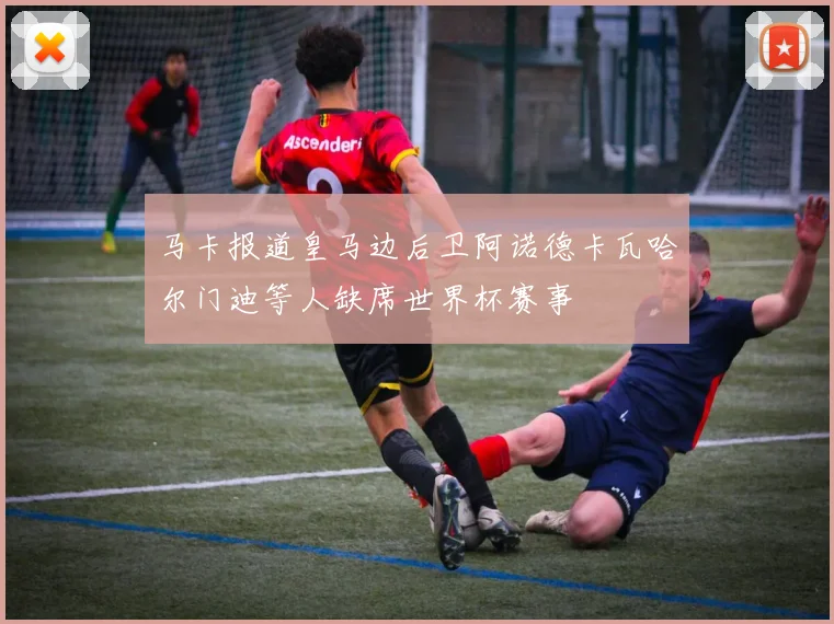 马卡报道皇马边后卫阿诺德卡瓦哈尔门迪等人缺席世界杯赛事