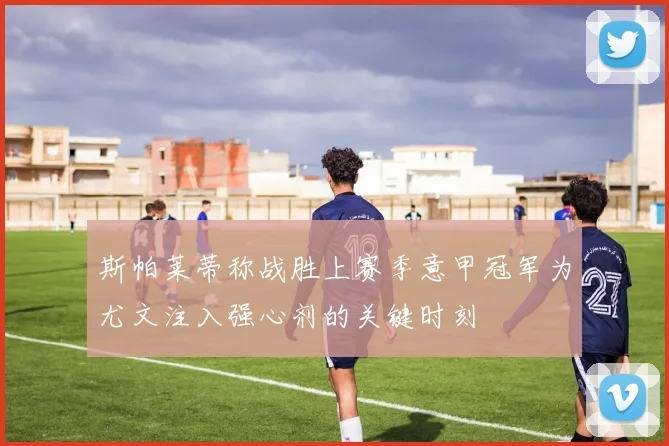 斯帕莱蒂称战胜上赛季意甲冠军为尤文注入强心剂的关键时刻