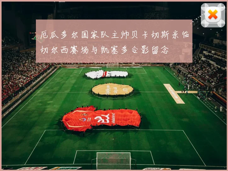 厄瓜多尔国家队主帅贝卡切斯亲临切尔西赛场与凯塞多合影留念