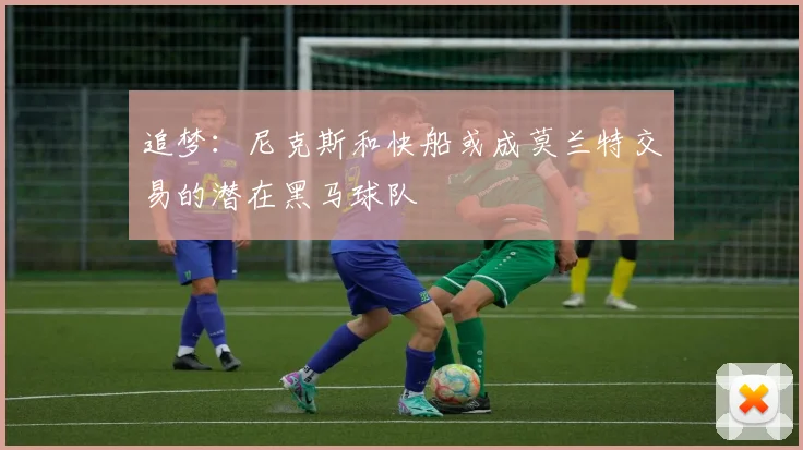 追梦：尼克斯和快船或成莫兰特交易的潜在黑马球队