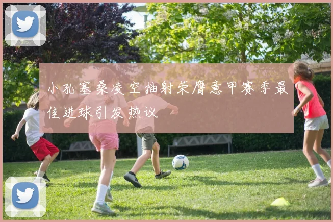 小孔塞桑凌空抽射荣膺意甲赛季最佳进球引发热议