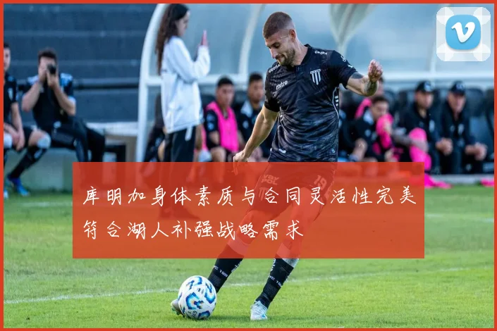 库明加身体素质与合同灵活性完美符合湖人补强战略需求