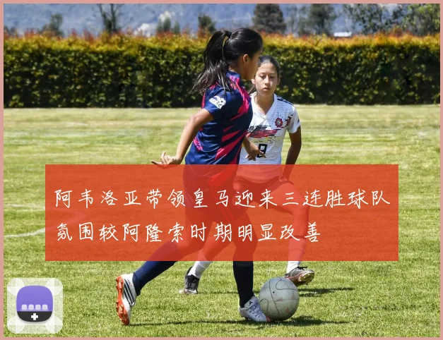 阿韦洛亚带领皇马迎来三连胜球队氛围较阿隆索时期明显改善