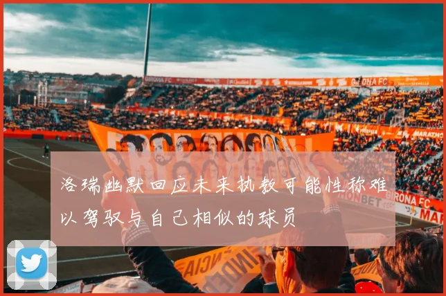 洛瑞幽默回应未来执教可能性称难以驾驭与自己相似的球员