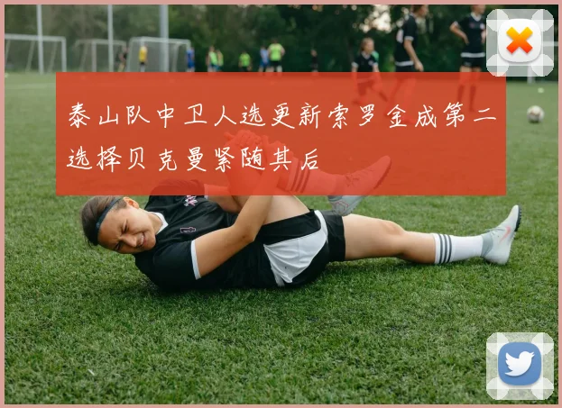 泰山队中卫人选更新索罗金成第二选择贝克曼紧随其后