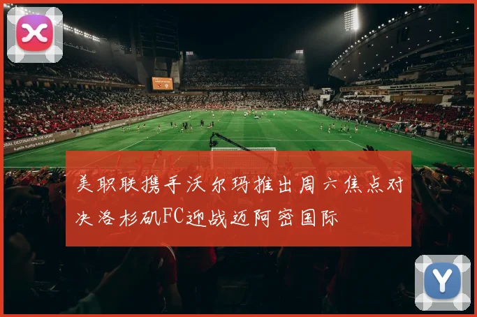 美职联携手沃尔玛推出周六焦点对决洛杉矶FC迎战迈阿密国际