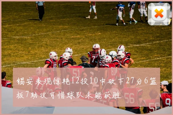 锡安表现惊艳12投10中砍下27分6篮板7助攻可惜球队未能获胜